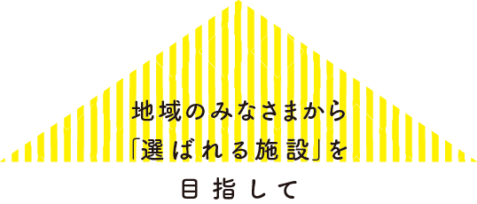 地域のみなさまから「選ばれる施設」を目指して