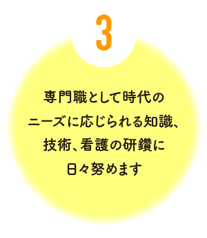 専門職として時代のニーズに応じられる知識、技術、看護の研鑽に日々努めます